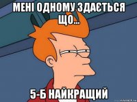 мені одному здається що... 5-б найкращий