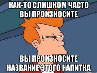 как-то слишком часто вы произносите вы произносите название этого напитка