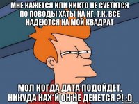 мне кажется или никто не суетится по поводы хаты на нг, т.к. все надеются на мой квадрат мол когда дата подойдет, никуда нах*й он не денется ?! :d