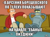 -о,арсения борешевского по телеку показывают -на канале "ёбаные пиздюки"