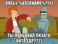 ояебу, %username%!!111 ты пробовал лизать октаэдр??77