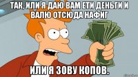 так, или я даю вам ети деньги и валю отсюда нафиг или я зову копов.