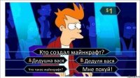 Кто создал майнкрафт? Дедушка вася Дедуля вася Что такое майнкрафт? Мне похуй!