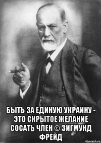  быть за единую украину - это скрытое желание сосать член © зигмунд фрейд