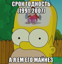 срок годность (1991-2007) а я ем его майнез