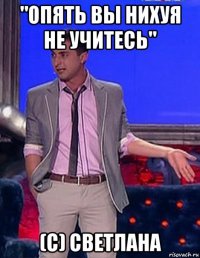 "опять вы нихуя не учитесь" (с) светлана