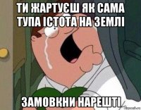 ти жартуєш як сама тупа істота на землі замовкни нарешті