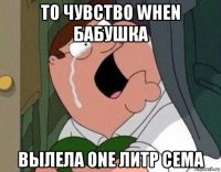 то чувство when бабушка вылела one литр сема