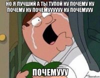 но я лучший а ты тупой ну почему ну почему ну почемуууууу ну почемууу почемууу