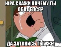 юра скажи почему ты обиделся? да заткнись ты уже!