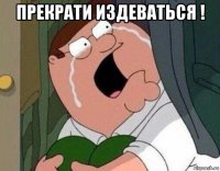 прекрати издеваться ! 