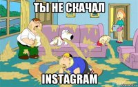 ты не скачал instagram