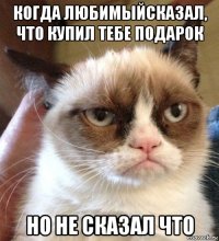 когда любимыйсказал, что купил тебе подарок но не сказал что