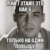 я на 7 этаже это как 6 только на один повыше