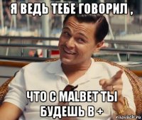 я ведь тебе говорил , что с malbet ты будешь в +