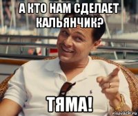 а кто нам сделает кальянчик? тяма!