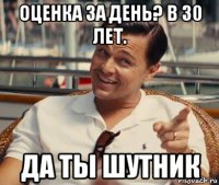 оценка за день? в 30 лет. да ты шутник