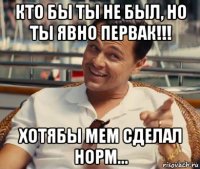 кто бы ты не был, но ты явно первак!!! хотябы мем сделал норм...