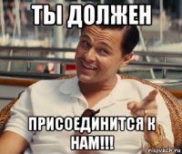 ты должен присоединится к нам!!!