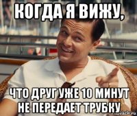 когда я вижу, что друг уже 10 минут не передает трубку