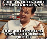 однажды, ты скажешь "я ухожу от тебя!", но ничего не выйдет... ведь я давно настроил на тебя ретаргетинг и цепочку касаний e-mail писем