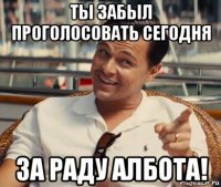 ты забыл проголосовать сегодня за раду албота!