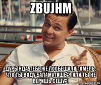 zbujhm дурында, тебе же пообещали гомель, что ты воду баламутишь?! или ты не веришь сешу?!