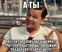 а ты рассчитал схему насыщенного триггера, работающего в режиме раздельного запуска???