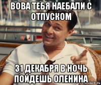 вова тебя наебали с отпуском 31 декабря в ночь пойдешь оленина