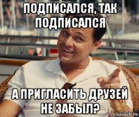 подписался, так подписался а пригласить друзей не забыл?