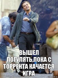 Вышел погулять,пока с торрента качается игра