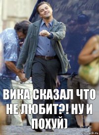 Вика сказал что не любит?! Ну и похуй)