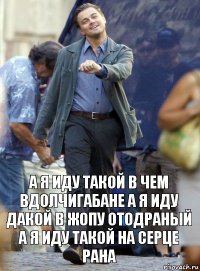 а я иду такой в чем вдолчигабане а я иду дакой в жопу отодраный а я иду такой на серце рана