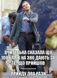 вчителька сказала що 100 балів на зно дають за те , що прийшов
-----------
прийду два рази