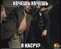 хочешь хочешь я насру?