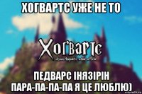 хогвартс уже не то педварс інязірін пара-па-па-па я це люблю)