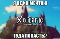 я один мечтаю туда попасть?