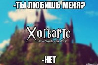 -ты любишь меня? -нет