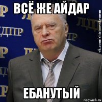 всё же айдар ебанутый