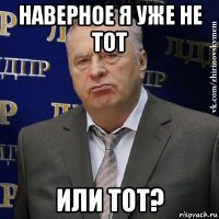 наверное я уже не тот или тот?