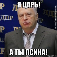 я царь! а ты псина!