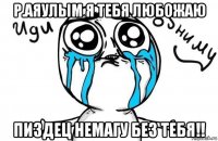 р.аяулым я тебя любожаю пиздец немагу без тебя!!