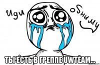  ты есть в грeппе uwteam...