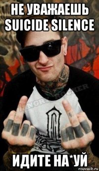 не уважаешь suicide silence идите на*уй