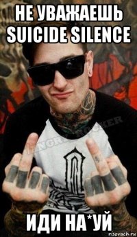 не уважаешь suicide silence иди на*уй