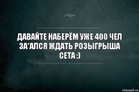 Давайте наберём уже 400 чел за*ался ждать розыгрыша сета :)