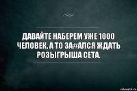 ДАВАЙТЕ НАБЕРЕМ УЖЕ 1000 ЧЕЛОВЕК, А ТО ЗА#АЛСЯ ЖДАТЬ РОЗЫГРЫША СЕТА.