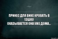 Принес для Вике кровать в 13шку
Оказывается Она уже дома...