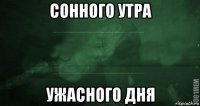 сонного утра ужасного дня