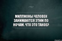 Миллионы человек занимаются ЭТИМ по
ночам. Что ЭТО такое?